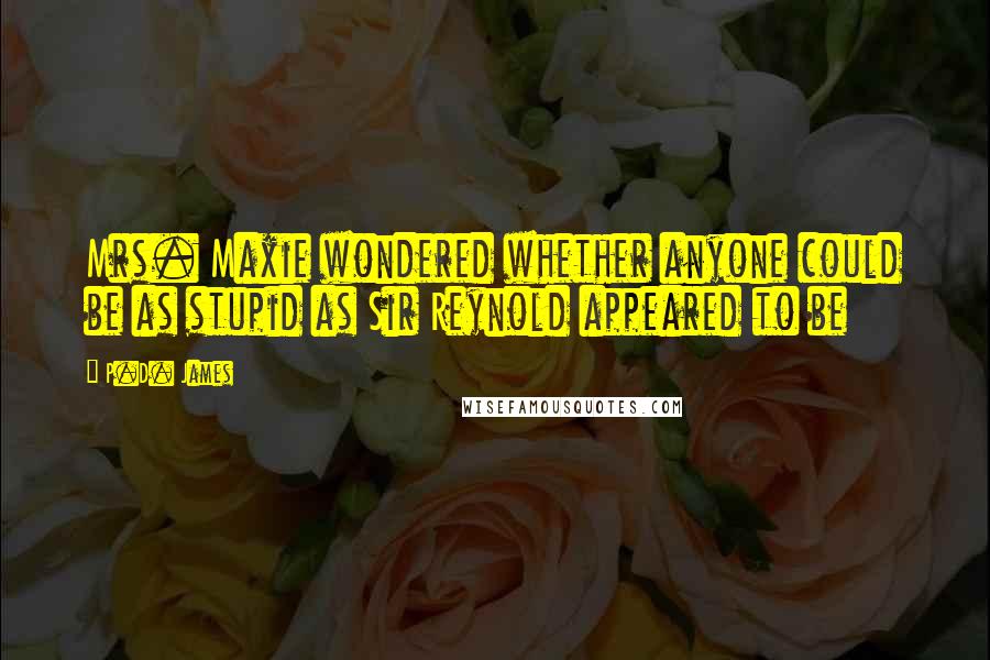 P.D. James Quotes: Mrs. Maxie wondered whether anyone could be as stupid as Sir Reynold appeared to be
