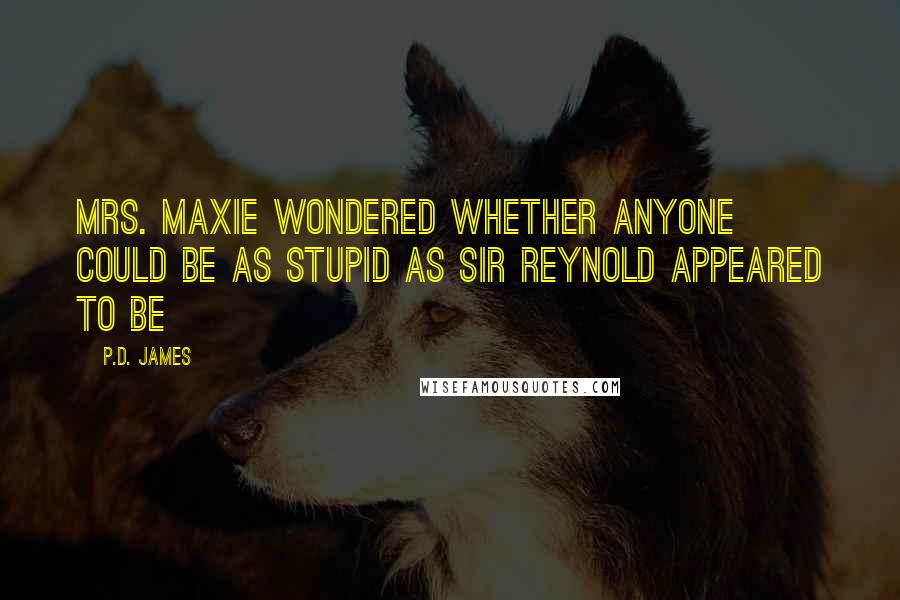 P.D. James Quotes: Mrs. Maxie wondered whether anyone could be as stupid as Sir Reynold appeared to be