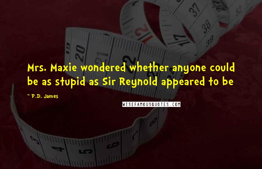 P.D. James Quotes: Mrs. Maxie wondered whether anyone could be as stupid as Sir Reynold appeared to be