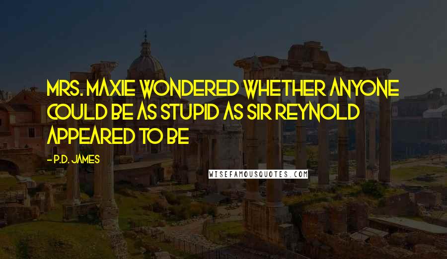 P.D. James Quotes: Mrs. Maxie wondered whether anyone could be as stupid as Sir Reynold appeared to be