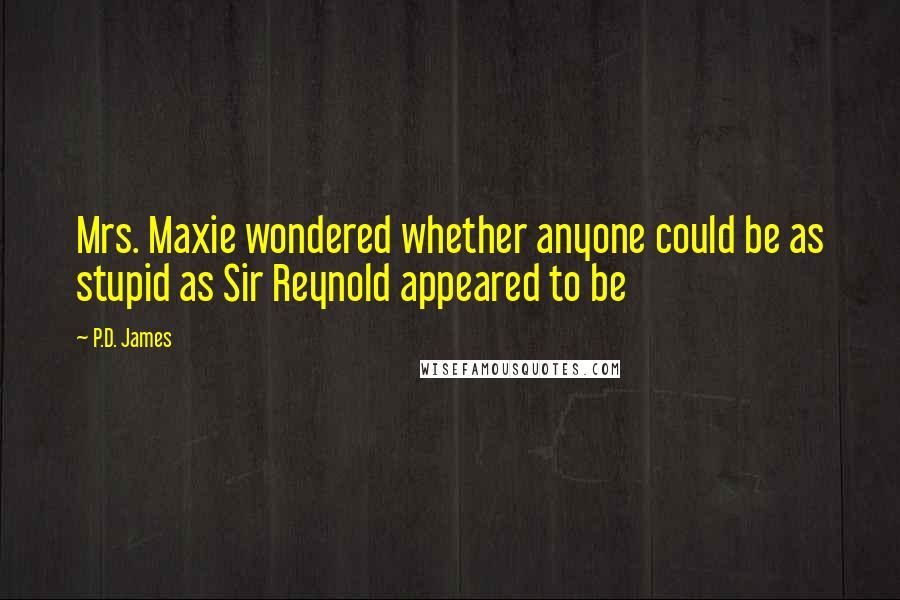 P.D. James Quotes: Mrs. Maxie wondered whether anyone could be as stupid as Sir Reynold appeared to be