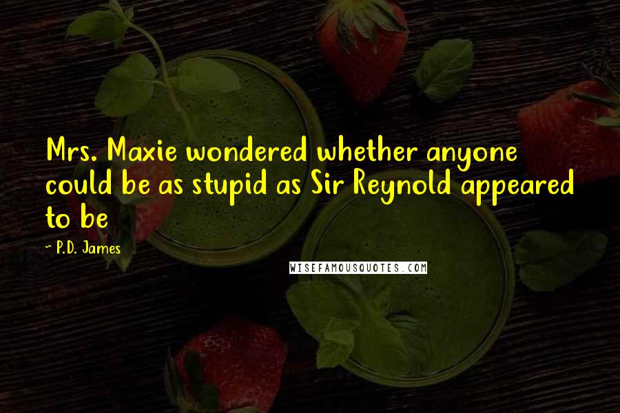P.D. James Quotes: Mrs. Maxie wondered whether anyone could be as stupid as Sir Reynold appeared to be