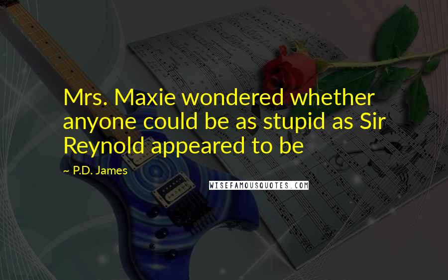 P.D. James Quotes: Mrs. Maxie wondered whether anyone could be as stupid as Sir Reynold appeared to be