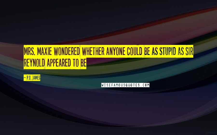 P.D. James Quotes: Mrs. Maxie wondered whether anyone could be as stupid as Sir Reynold appeared to be