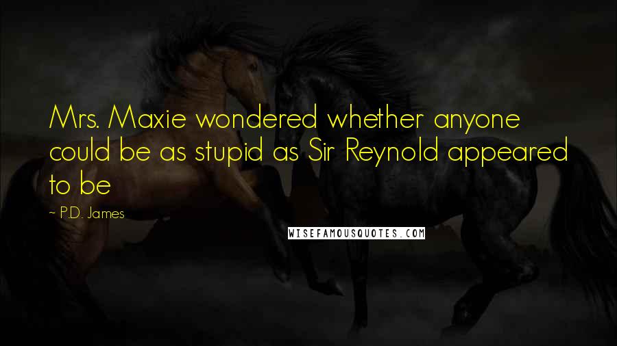 P.D. James Quotes: Mrs. Maxie wondered whether anyone could be as stupid as Sir Reynold appeared to be