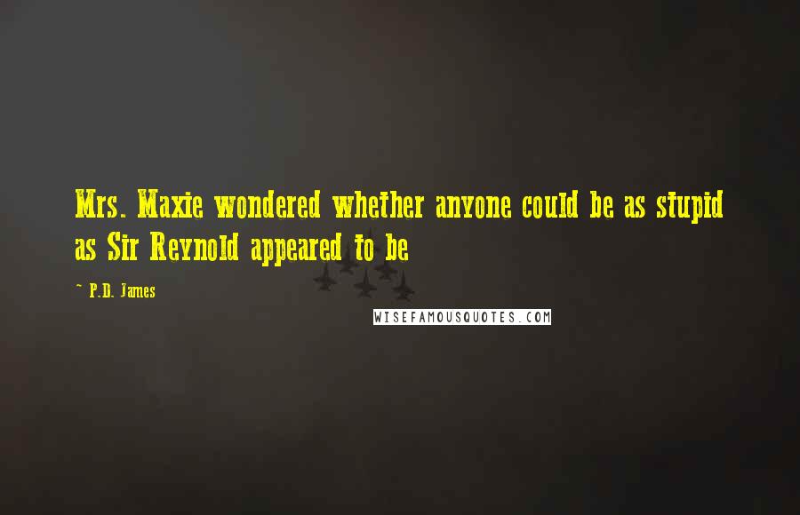 P.D. James Quotes: Mrs. Maxie wondered whether anyone could be as stupid as Sir Reynold appeared to be