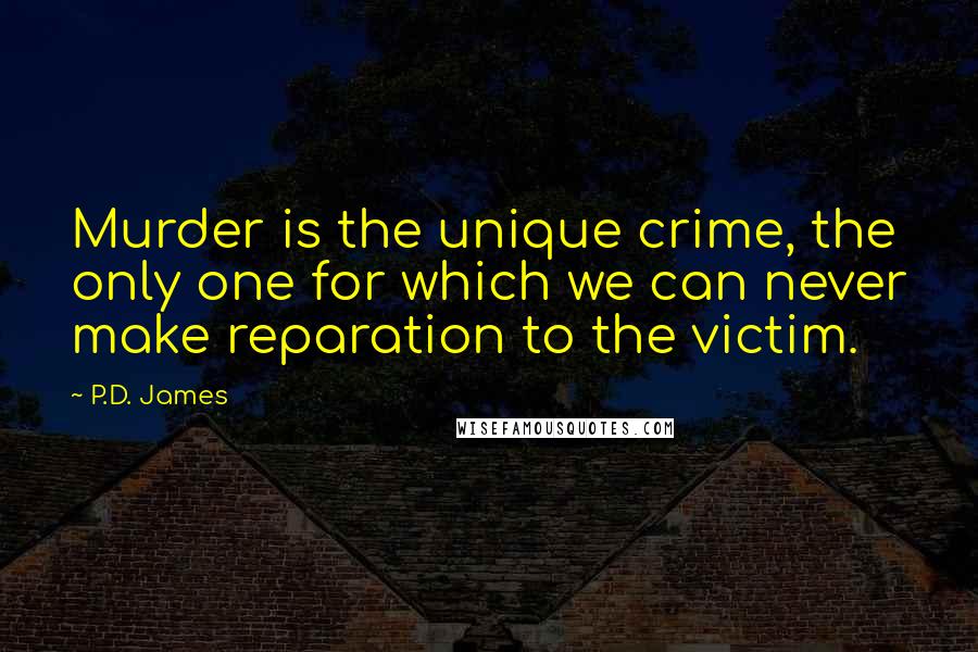 P.D. James Quotes: Murder is the unique crime, the only one for which we can never make reparation to the victim.