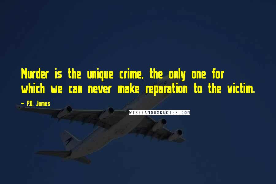 P.D. James Quotes: Murder is the unique crime, the only one for which we can never make reparation to the victim.