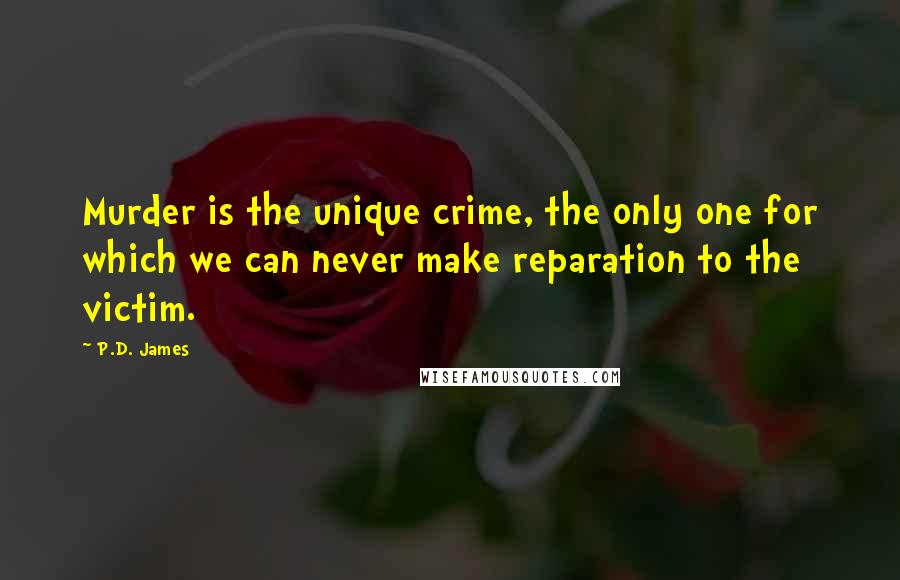 P.D. James Quotes: Murder is the unique crime, the only one for which we can never make reparation to the victim.