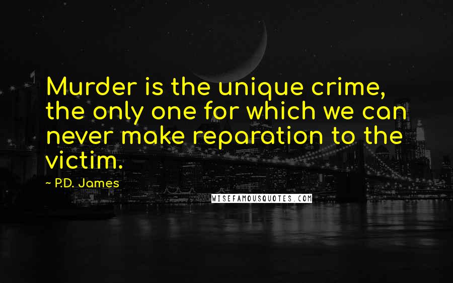 P.D. James Quotes: Murder is the unique crime, the only one for which we can never make reparation to the victim.