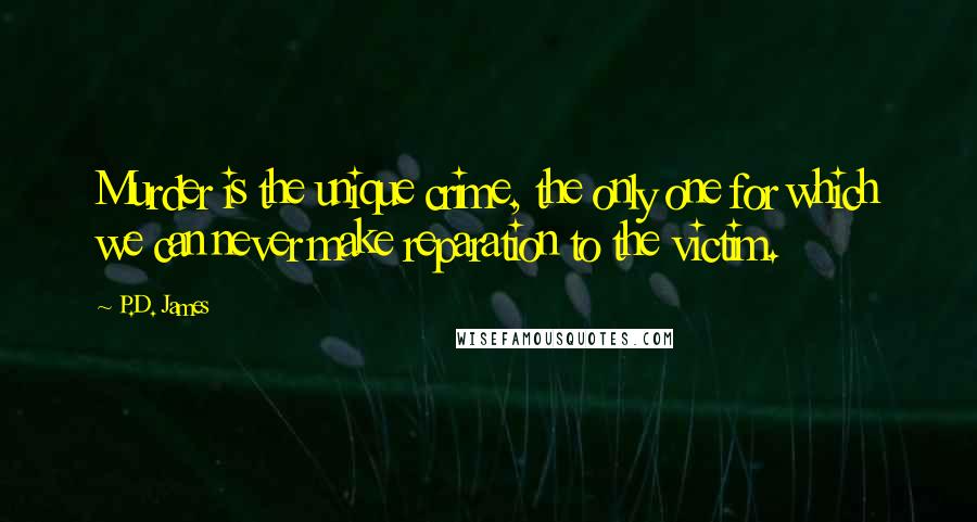 P.D. James Quotes: Murder is the unique crime, the only one for which we can never make reparation to the victim.