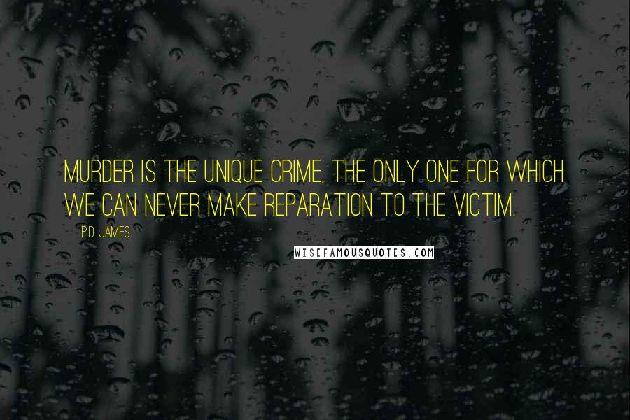 P.D. James Quotes: Murder is the unique crime, the only one for which we can never make reparation to the victim.