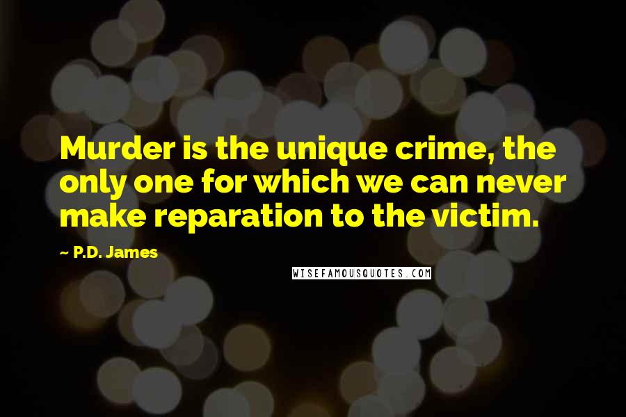 P.D. James Quotes: Murder is the unique crime, the only one for which we can never make reparation to the victim.