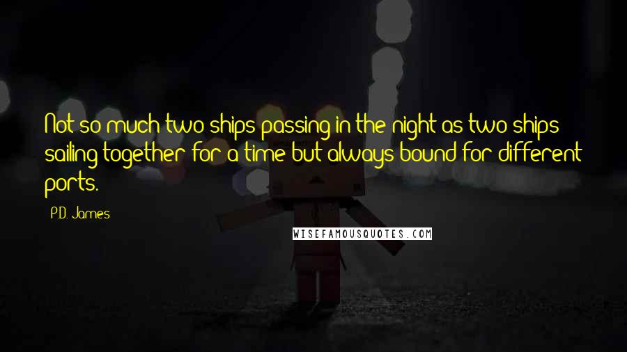 P.D. James Quotes: Not so much two ships passing in the night as two ships sailing together for a time but always bound for different ports.