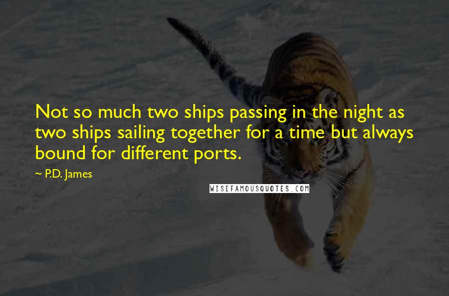 P.D. James Quotes: Not so much two ships passing in the night as two ships sailing together for a time but always bound for different ports.