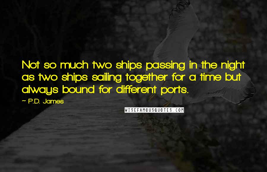 P.D. James Quotes: Not so much two ships passing in the night as two ships sailing together for a time but always bound for different ports.