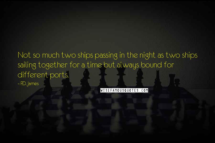 P.D. James Quotes: Not so much two ships passing in the night as two ships sailing together for a time but always bound for different ports.