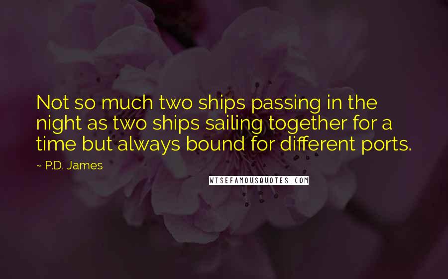P.D. James Quotes: Not so much two ships passing in the night as two ships sailing together for a time but always bound for different ports.