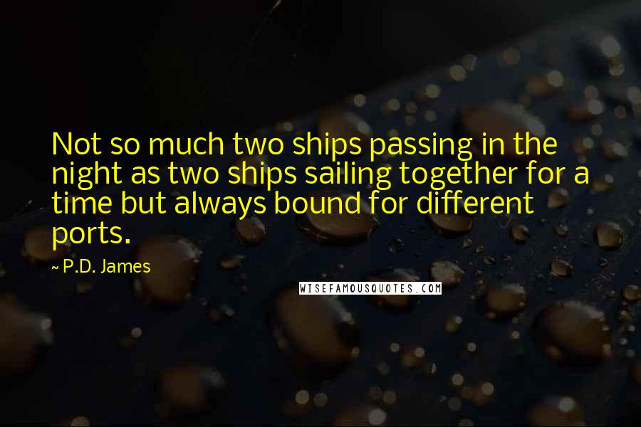 P.D. James Quotes: Not so much two ships passing in the night as two ships sailing together for a time but always bound for different ports.