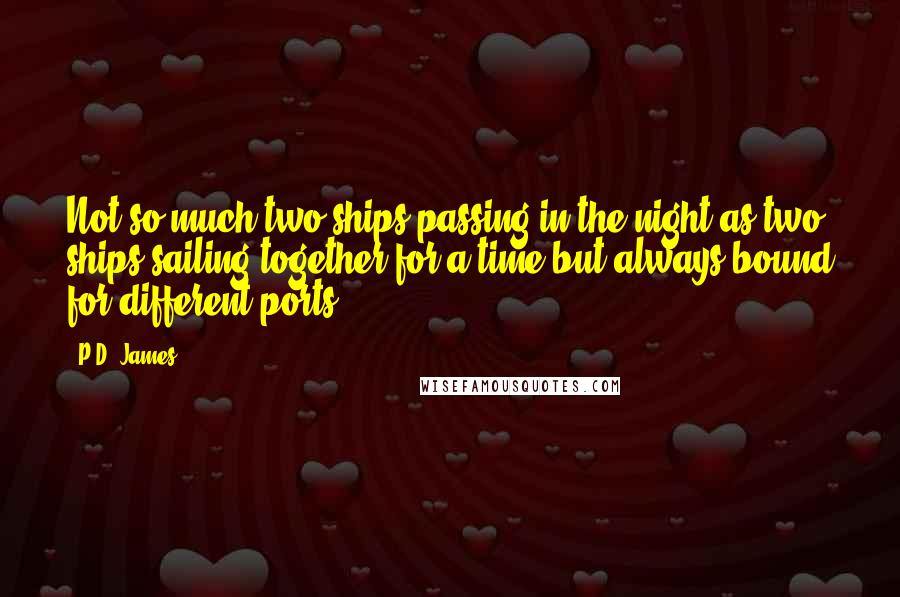 P.D. James Quotes: Not so much two ships passing in the night as two ships sailing together for a time but always bound for different ports.