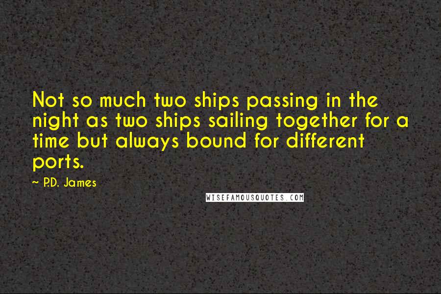 P.D. James Quotes: Not so much two ships passing in the night as two ships sailing together for a time but always bound for different ports.