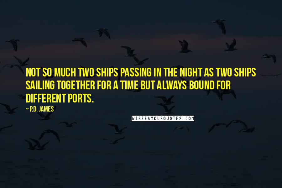 P.D. James Quotes: Not so much two ships passing in the night as two ships sailing together for a time but always bound for different ports.