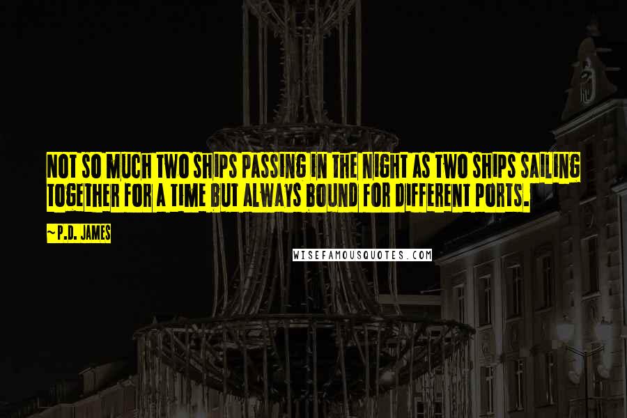 P.D. James Quotes: Not so much two ships passing in the night as two ships sailing together for a time but always bound for different ports.