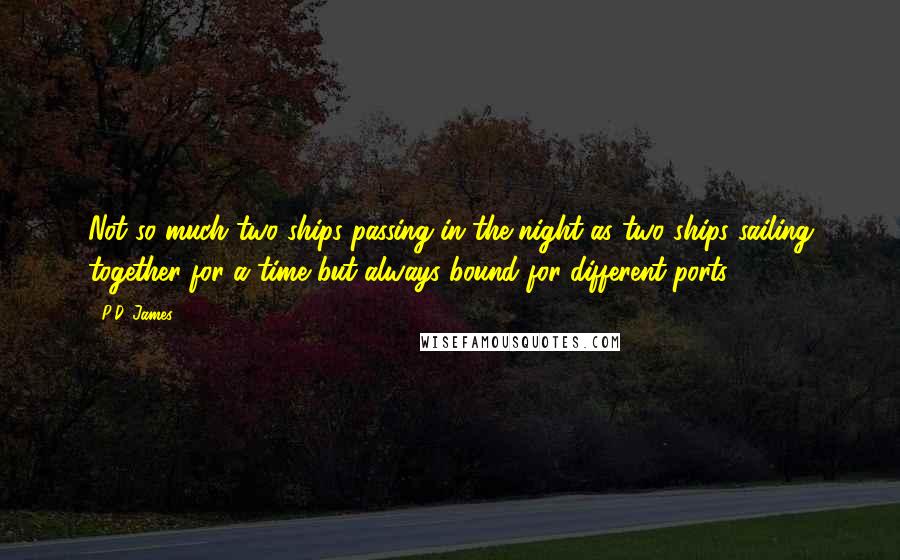 P.D. James Quotes: Not so much two ships passing in the night as two ships sailing together for a time but always bound for different ports.