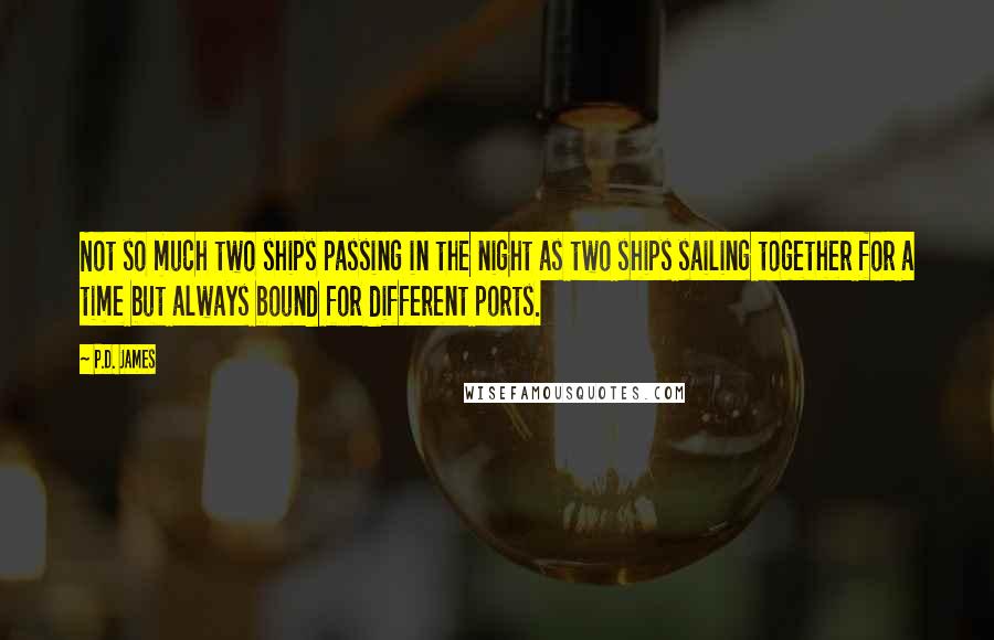 P.D. James Quotes: Not so much two ships passing in the night as two ships sailing together for a time but always bound for different ports.