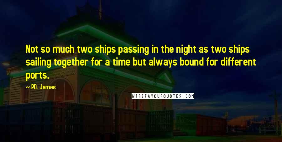 P.D. James Quotes: Not so much two ships passing in the night as two ships sailing together for a time but always bound for different ports.