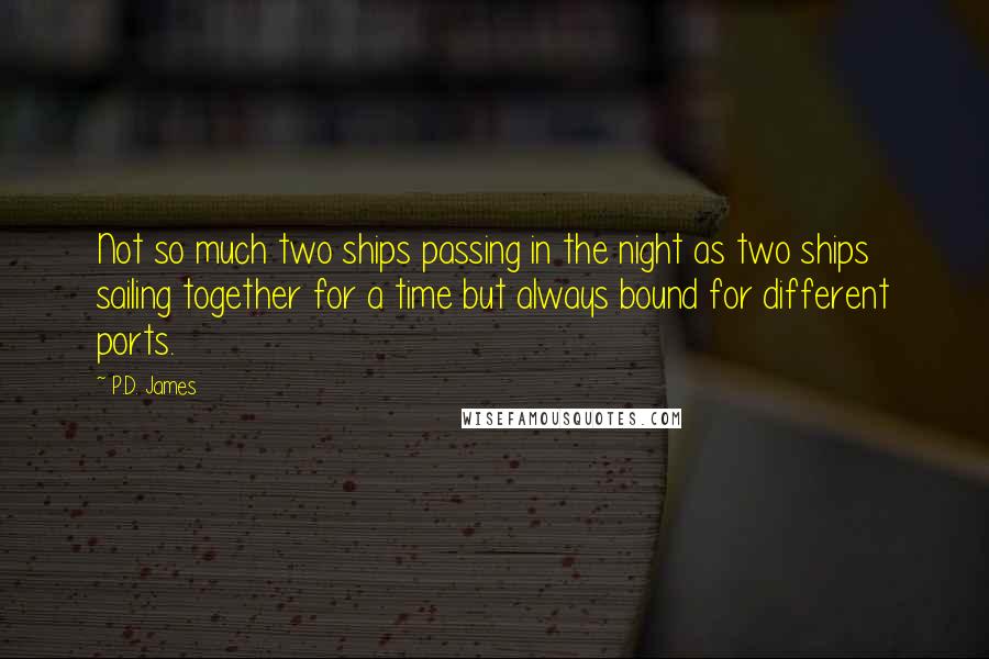 P.D. James Quotes: Not so much two ships passing in the night as two ships sailing together for a time but always bound for different ports.