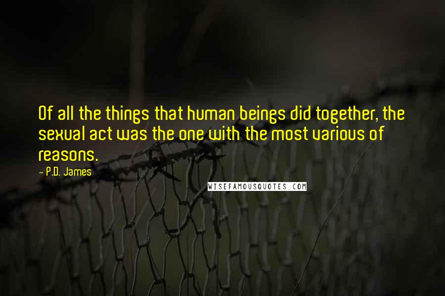 P.D. James Quotes: Of all the things that human beings did together, the sexual act was the one with the most various of reasons.