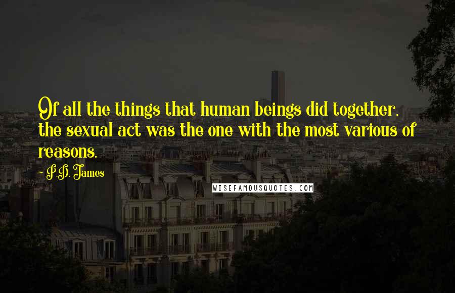 P.D. James Quotes: Of all the things that human beings did together, the sexual act was the one with the most various of reasons.