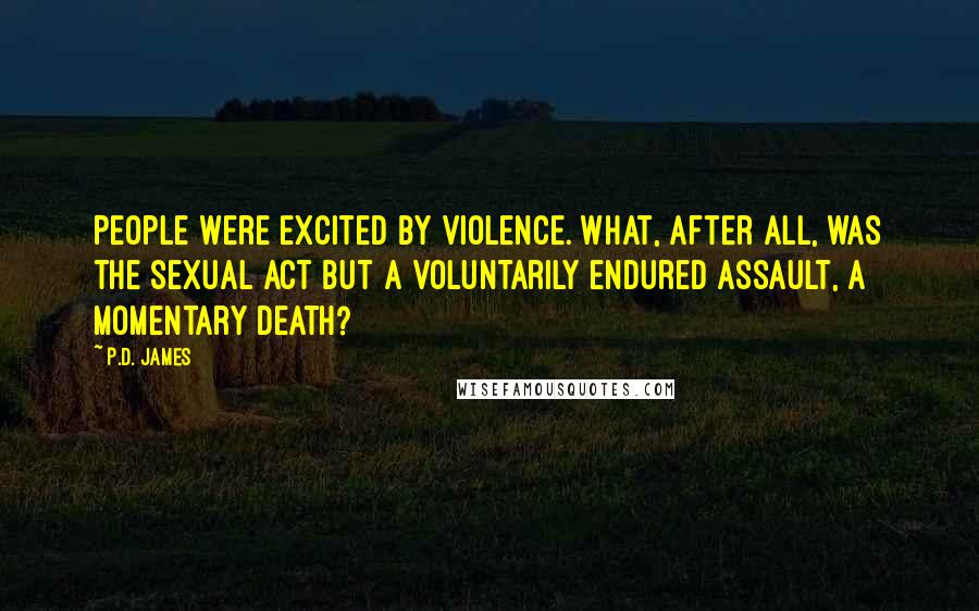P.D. James Quotes: People were excited by violence. What, after all, was the sexual act but a voluntarily endured assault, a momentary death?