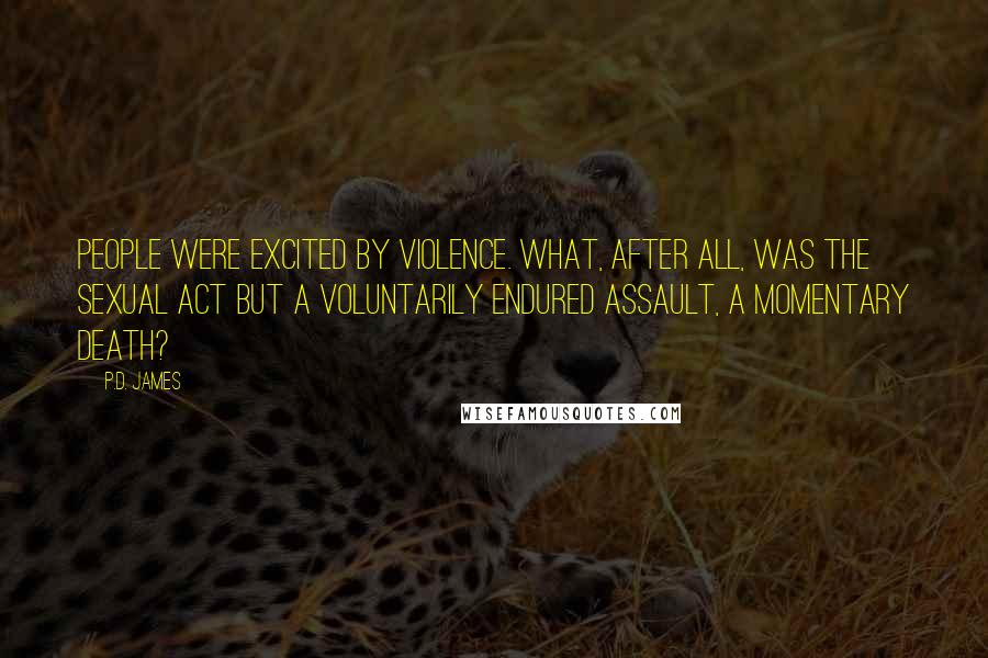 P.D. James Quotes: People were excited by violence. What, after all, was the sexual act but a voluntarily endured assault, a momentary death?