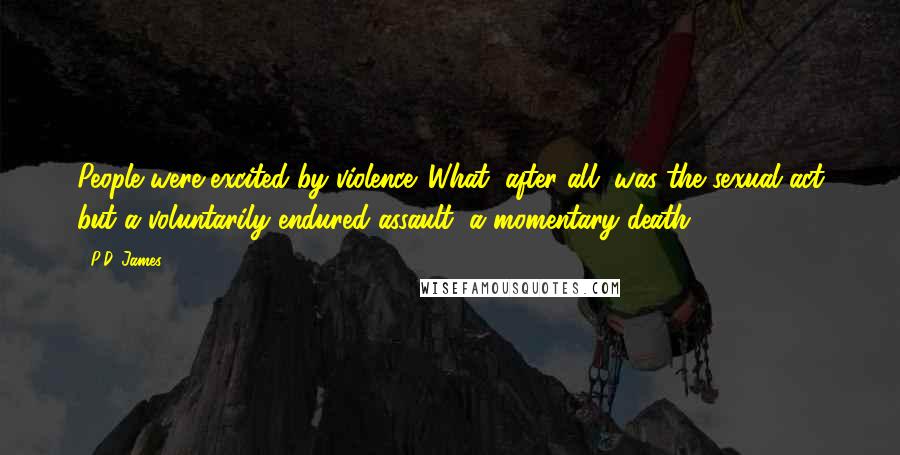 P.D. James Quotes: People were excited by violence. What, after all, was the sexual act but a voluntarily endured assault, a momentary death?