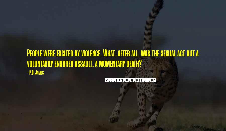 P.D. James Quotes: People were excited by violence. What, after all, was the sexual act but a voluntarily endured assault, a momentary death?