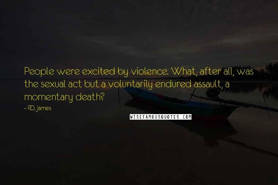 P.D. James Quotes: People were excited by violence. What, after all, was the sexual act but a voluntarily endured assault, a momentary death?