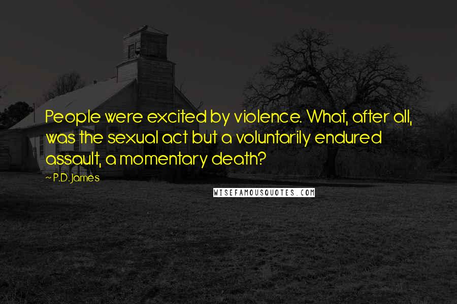 P.D. James Quotes: People were excited by violence. What, after all, was the sexual act but a voluntarily endured assault, a momentary death?