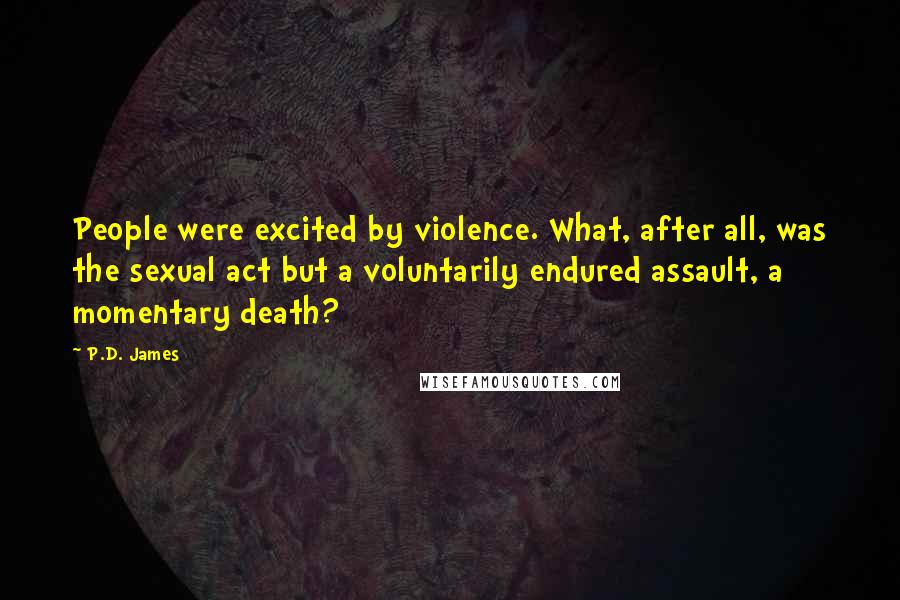 P.D. James Quotes: People were excited by violence. What, after all, was the sexual act but a voluntarily endured assault, a momentary death?