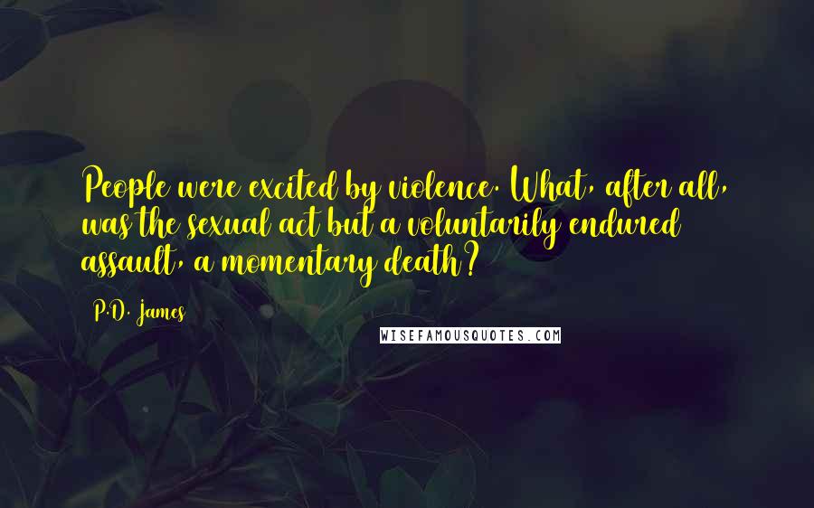 P.D. James Quotes: People were excited by violence. What, after all, was the sexual act but a voluntarily endured assault, a momentary death?