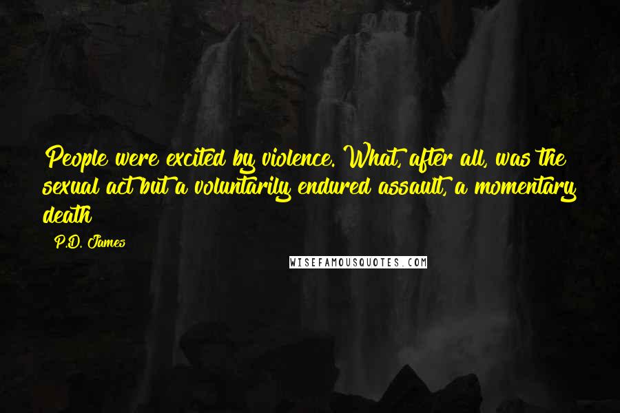 P.D. James Quotes: People were excited by violence. What, after all, was the sexual act but a voluntarily endured assault, a momentary death?