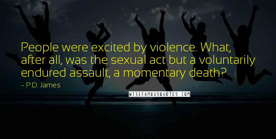 P.D. James Quotes: People were excited by violence. What, after all, was the sexual act but a voluntarily endured assault, a momentary death?