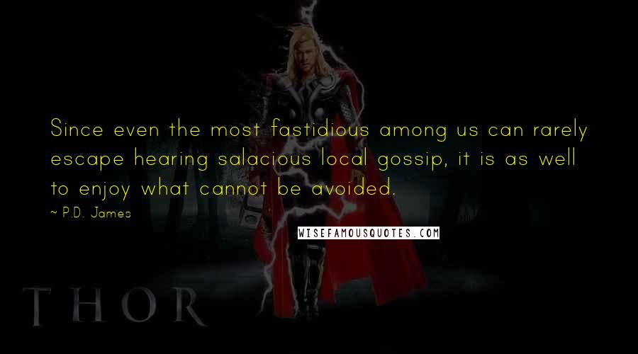 P.D. James Quotes: Since even the most fastidious among us can rarely escape hearing salacious local gossip, it is as well to enjoy what cannot be avoided.