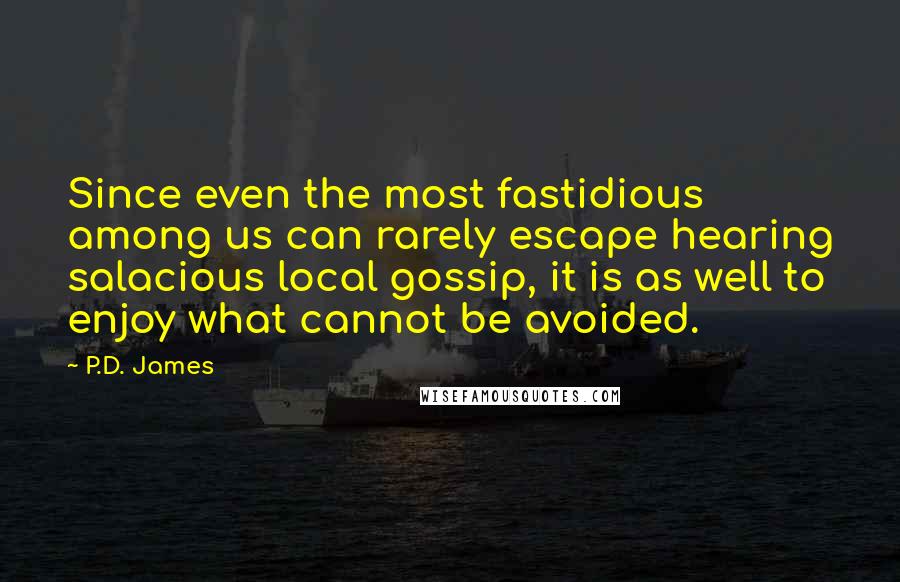P.D. James Quotes: Since even the most fastidious among us can rarely escape hearing salacious local gossip, it is as well to enjoy what cannot be avoided.
