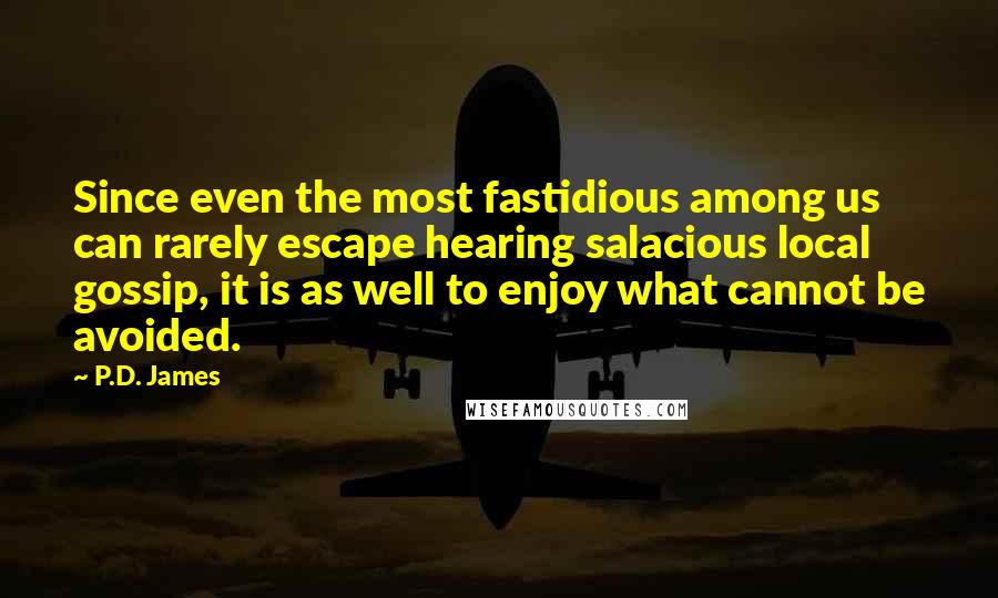 P.D. James Quotes: Since even the most fastidious among us can rarely escape hearing salacious local gossip, it is as well to enjoy what cannot be avoided.