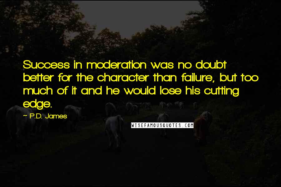 P.D. James Quotes: Success in moderation was no doubt better for the character than failure, but too much of it and he would lose his cutting edge.