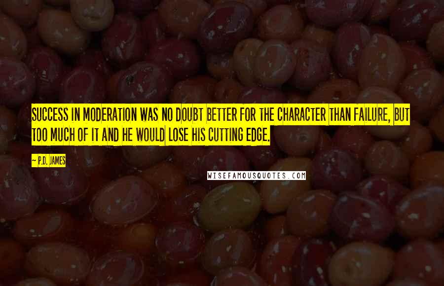 P.D. James Quotes: Success in moderation was no doubt better for the character than failure, but too much of it and he would lose his cutting edge.