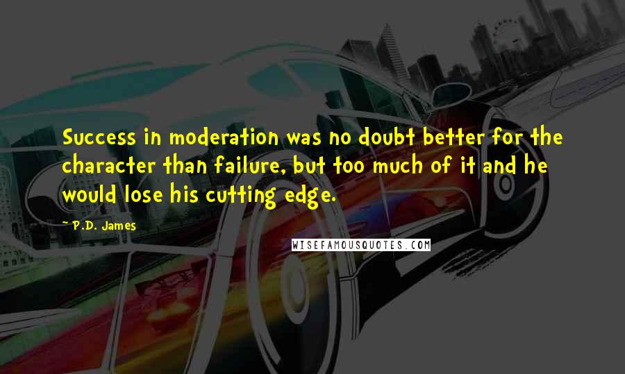 P.D. James Quotes: Success in moderation was no doubt better for the character than failure, but too much of it and he would lose his cutting edge.