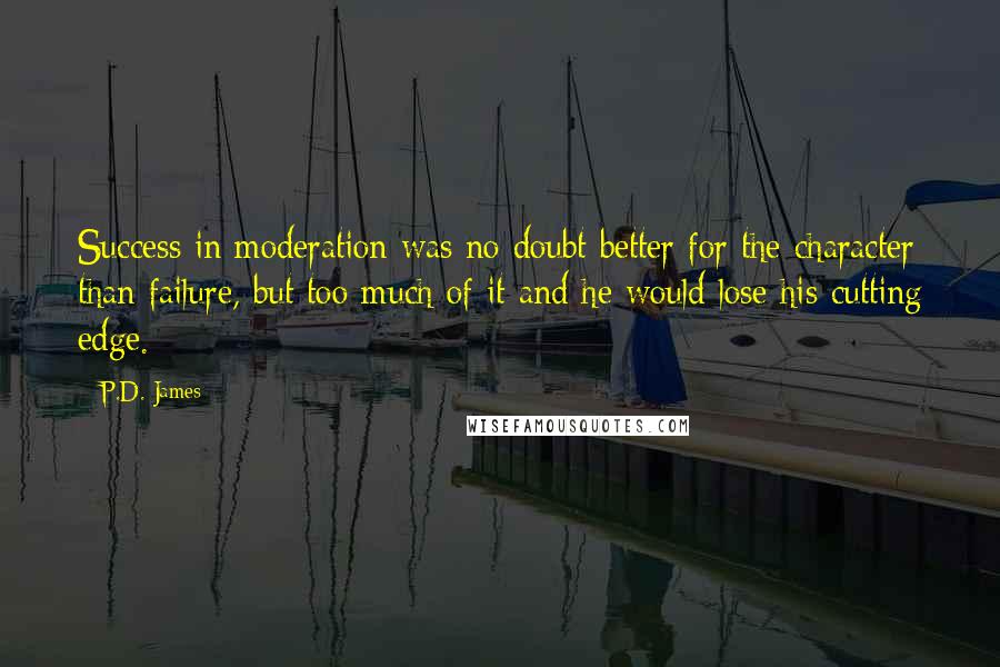 P.D. James Quotes: Success in moderation was no doubt better for the character than failure, but too much of it and he would lose his cutting edge.